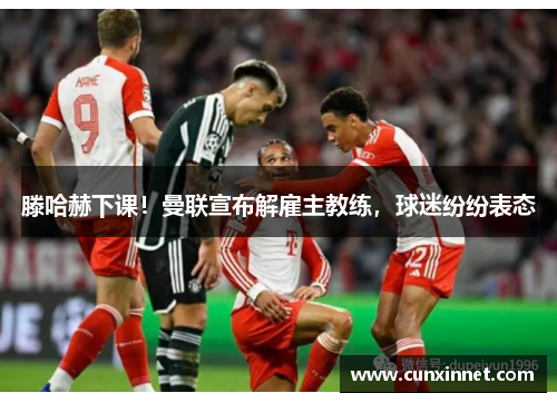 滕哈赫下课！曼联宣布解雇主教练，球迷纷纷表态