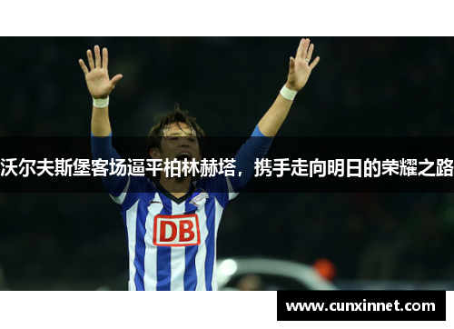 沃尔夫斯堡客场逼平柏林赫塔，携手走向明日的荣耀之路