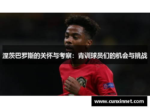涅茨巴罗斯的关怀与考察：青训球员们的机会与挑战