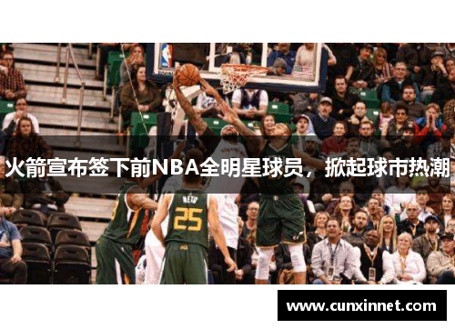 火箭宣布签下前NBA全明星球员，掀起球市热潮