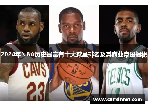2024年NBA历史最富有十大球星排名及其商业帝国揭秘