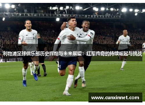 利物浦足球俱乐部历史辉煌与未来展望：红军传奇的持续崛起与挑战