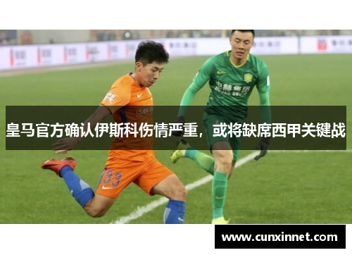 皇马官方确认伊斯科伤情严重，或将缺席西甲关键战
