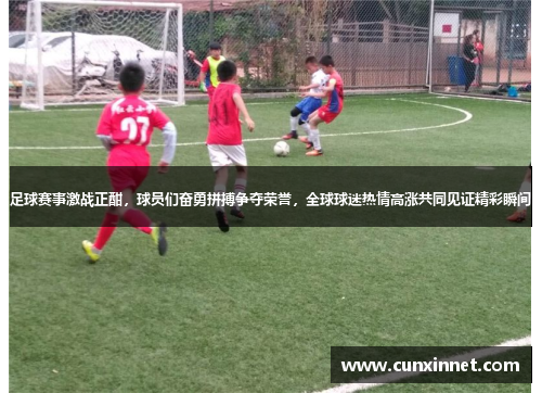 足球赛事激战正酣，球员们奋勇拼搏争夺荣誉，全球球迷热情高涨共同见证精彩瞬间