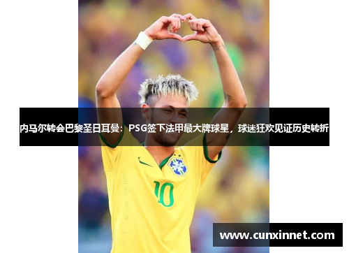 内马尔转会巴黎圣日耳曼：PSG签下法甲最大牌球星，球迷狂欢见证历史转折