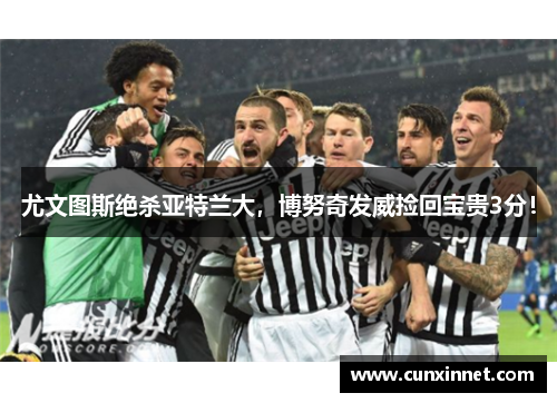 尤文图斯绝杀亚特兰大，博努奇发威捡回宝贵3分！