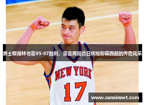勇士取得林书豪95-87胜利，豪言再现昔日辉煌称霸西部的传奇风采
