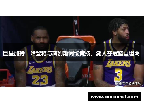 巨星加持！哈登将与詹姆斯同场竞技，湖人夺冠路更坦荡！