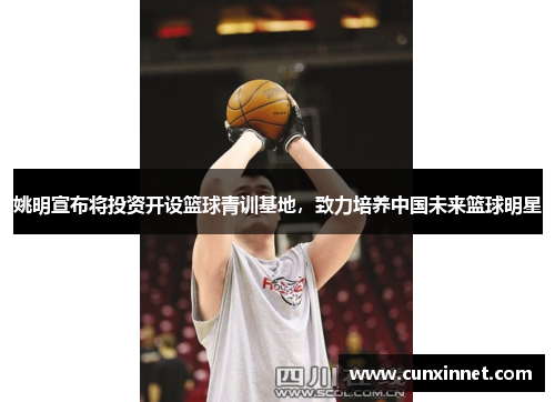姚明宣布将投资开设篮球青训基地，致力培养中国未来篮球明星