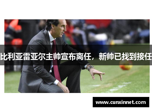 比利亚雷亚尔主帅宣布离任，新帅已找到接任