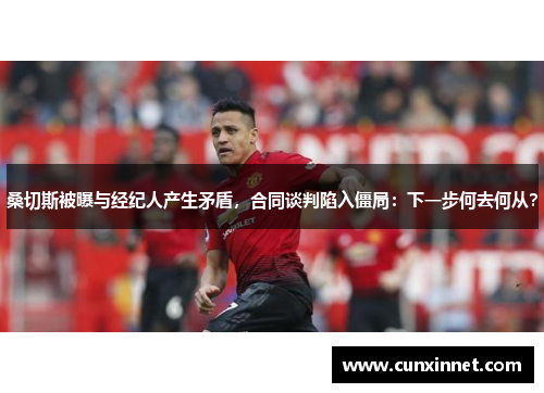 桑切斯被曝与经纪人产生矛盾，合同谈判陷入僵局：下一步何去何从？