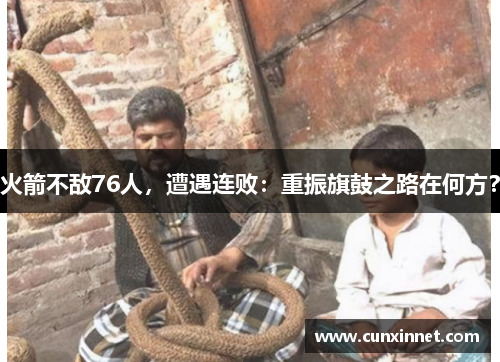 火箭不敌76人，遭遇连败：重振旗鼓之路在何方？