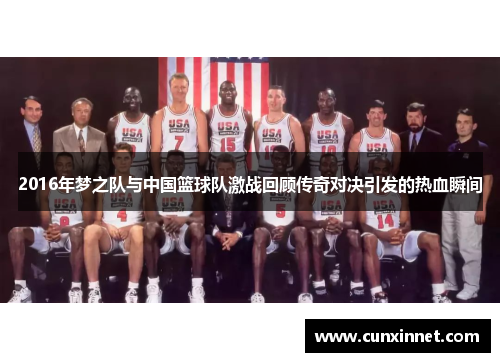 2016年梦之队与中国篮球队激战回顾传奇对决引发的热血瞬间