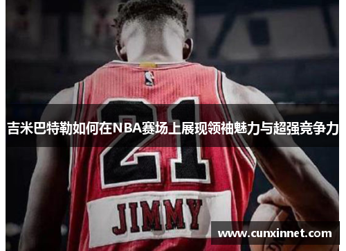 吉米巴特勒如何在NBA赛场上展现领袖魅力与超强竞争力