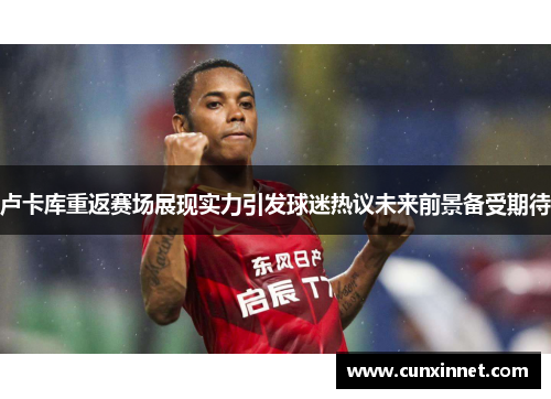 卢卡库重返赛场展现实力引发球迷热议未来前景备受期待