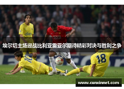 埃尔切主场迎战比利亚雷亚尔期待精彩对决与胜利之争