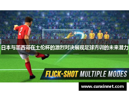 日本与墨西哥在土伦杯的激烈对决展现足球青训的未来潜力