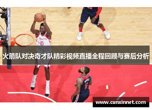 火箭队对决奇才队精彩视频直播全程回顾与赛后分析