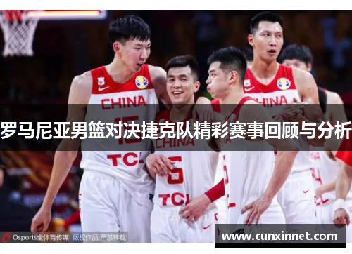 罗马尼亚男篮对决捷克队精彩赛事回顾与分析