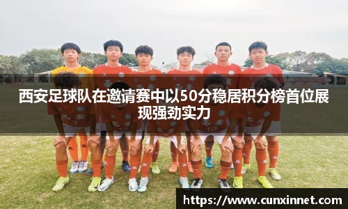 西安足球队在邀请赛中以50分稳居积分榜首位展现强劲实力