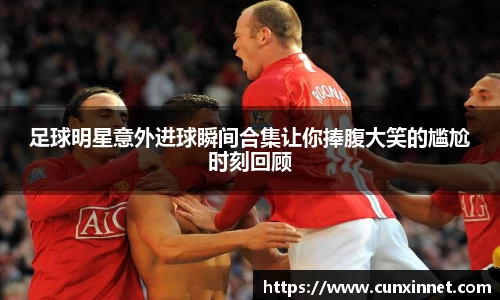足球明星意外进球瞬间合集让你捧腹大笑的尴尬时刻回顾