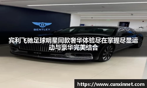 宾利飞驰足球明星同款奢华体验尽在掌握尽显运动与豪华完美结合